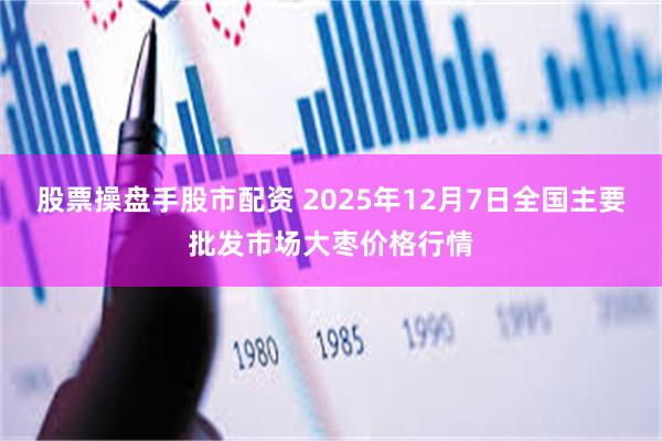 股票操盘手股市配资 2025年12月7日全国主要批发市场大枣价格行情