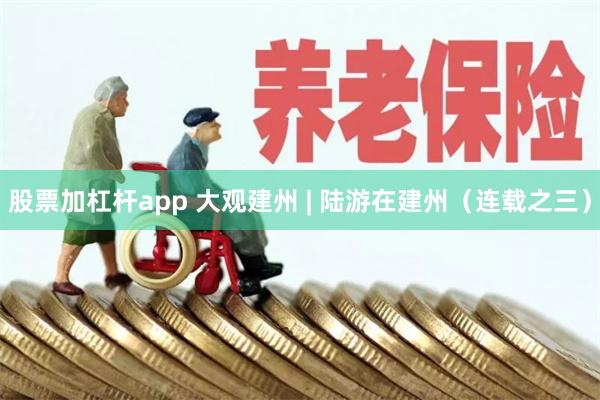 股票加杠杆app 大观建州 | 陆游在建州（连载之三）
