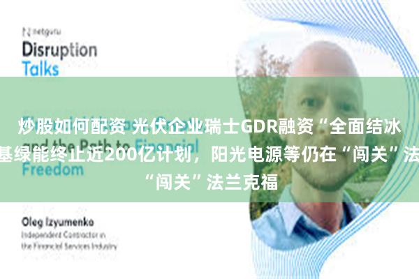 炒股如何配资 光伏企业瑞士GDR融资“全面结冰”?隆基绿能终止近200亿计划,阳光电源等仍在“闯关”法兰克福