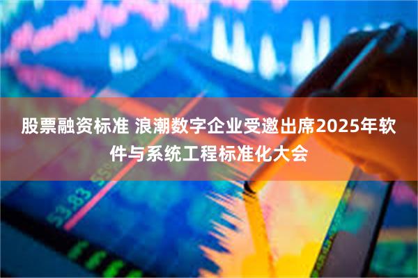 股票融资标准 浪潮数字企业受邀出席2025年软件与系统工程标准化大会