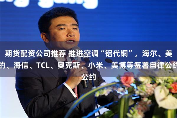 期货配资公司推荐 推进空调“铝代铜”,海尔、美的、海信、TCL、奥克斯、小米、美博等签署自律公约