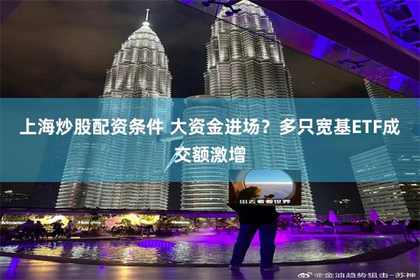 上海炒股配资条件 大资金进场？多只宽基ETF成交额激增