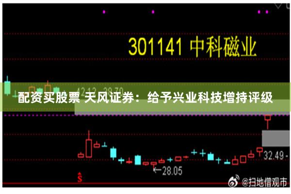 配资买股票 天风证券：给予兴业科技增持评级