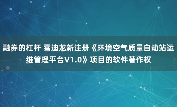 融券的杠杆 雪迪龙新注册《环境空气质量自动站运维管理平台V1.0》项目的软件著作权