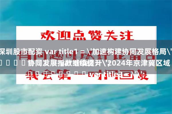 深圳股市配资 var title1 = '加速构建协同发展格局';
								var title2 = '2024年京津冀区域协同发展指数继续提升';
								var title3 = '';