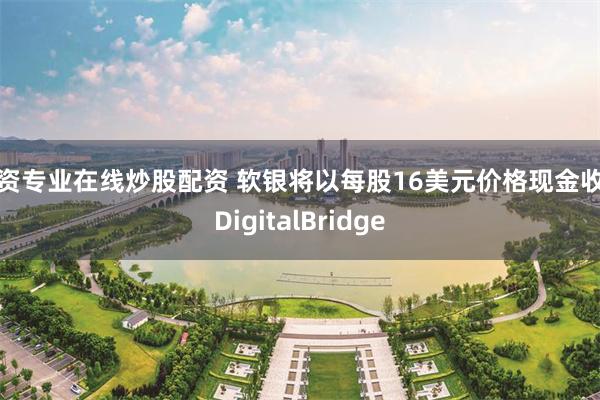 配资专业在线炒股配资 软银将以每股16美元价格现金收购DigitalBridge