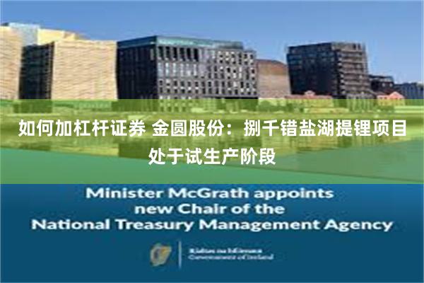 如何加杠杆证券 金圆股份:捌千错盐湖提锂项目处于试生产阶段