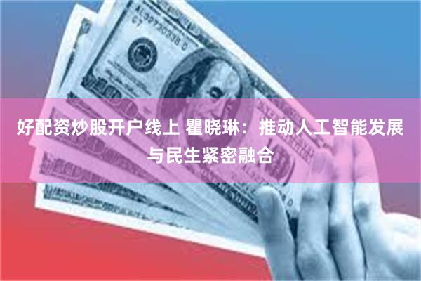 好配资炒股开户线上 瞿晓琳：推动人工智能发展与民生紧密融合