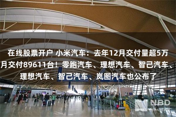 在线股票开户 小米汽车：去年12月交付量超5万台！鸿蒙智行：单月交付89611台！零跑汽车、理想汽车、智己汽车、岚图汽车也公布了